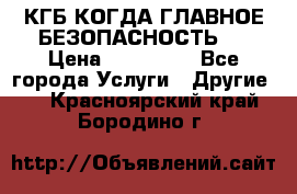 КГБ-КОГДА ГЛАВНОЕ БЕЗОПАСНОСТЬ-1 › Цена ­ 110 000 - Все города Услуги » Другие   . Красноярский край,Бородино г.